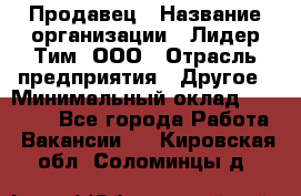 Продавец › Название организации ­ Лидер Тим, ООО › Отрасль предприятия ­ Другое › Минимальный оклад ­ 13 500 - Все города Работа » Вакансии   . Кировская обл.,Соломинцы д.